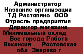 Администратор › Название организации ­ ТД Растяпино, ООО › Отрасль предприятия ­ Директор магазина › Минимальный оклад ­ 1 - Все города Работа » Вакансии   . Ростовская обл.,Зверево г.